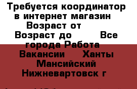 Требуется координатор в интернет-магазин › Возраст от ­ 20 › Возраст до ­ 40 - Все города Работа » Вакансии   . Ханты-Мансийский,Нижневартовск г.